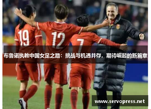 布鲁诺执教中国女足之路：挑战与机遇并存，期待崛起的新篇章