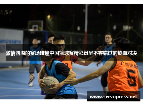 激情四溢的赛场碰撞中国篮球赛精彩纷呈不容错过的热血对决