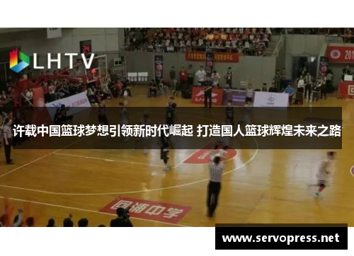 许载中国篮球梦想引领新时代崛起 打造国人篮球辉煌未来之路