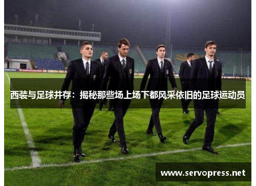 西装与足球并存：揭秘那些场上场下都风采依旧的足球运动员