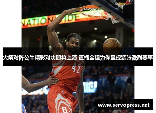 火箭对阵公牛精彩对决即将上演 直播全程为你呈现紧张激烈赛事