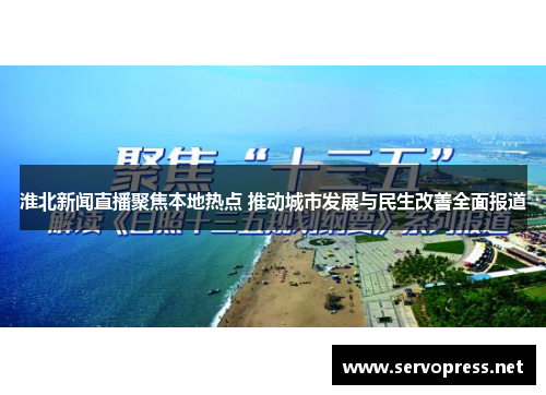 淮北新闻直播聚焦本地热点 推动城市发展与民生改善全面报道