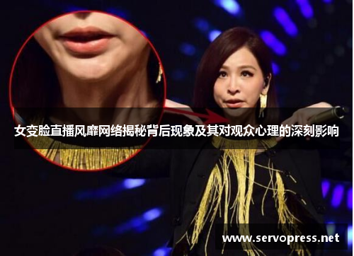女变脸直播风靡网络揭秘背后现象及其对观众心理的深刻影响